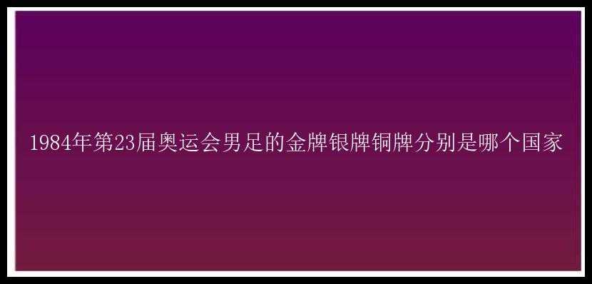 1984年第23届奥运会男足的金牌银牌铜牌分别是哪个国家