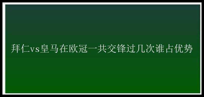 拜仁vs皇马在欧冠一共交锋过几次谁占优势