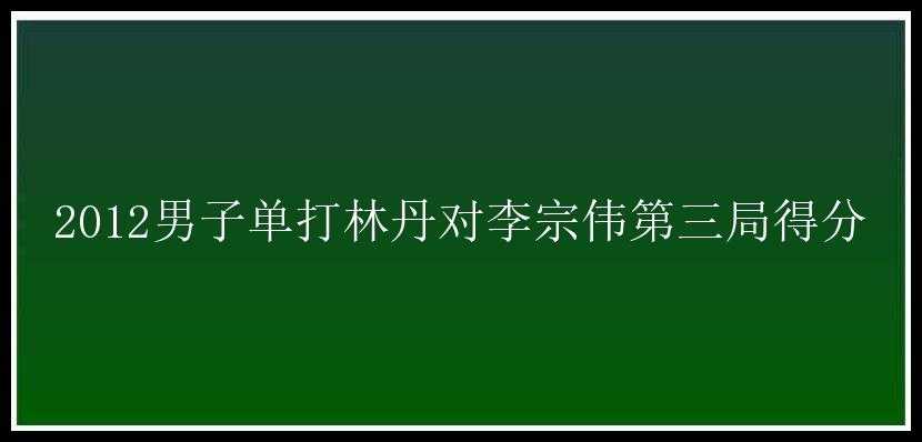 2012男子单打林丹对李宗伟第三局得分