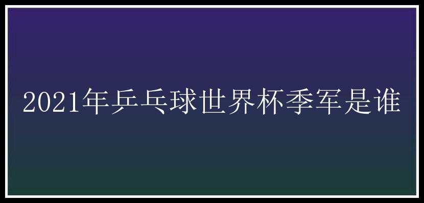 2021年乒乓球世界杯季军是谁