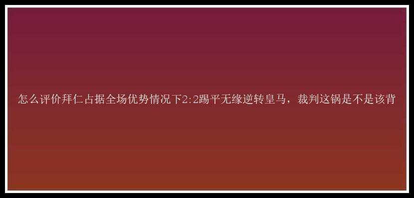 怎么评价拜仁占据全场优势情况下2:2踢平无缘逆转皇马，裁判这锅是不是该背