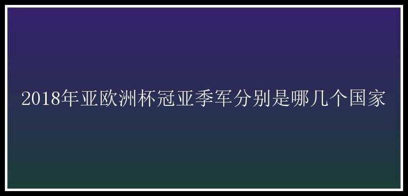 2018年亚欧洲杯冠亚季军分别是哪几个国家