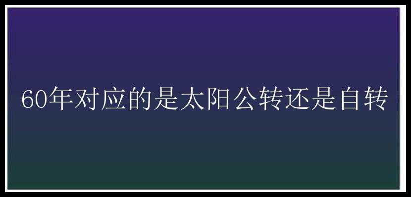 60年对应的是太阳公转还是自转