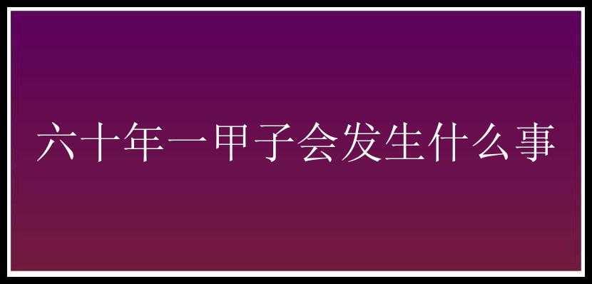 六十年一甲子会发生什么事