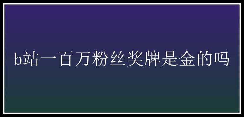 b站一百万粉丝奖牌是金的吗