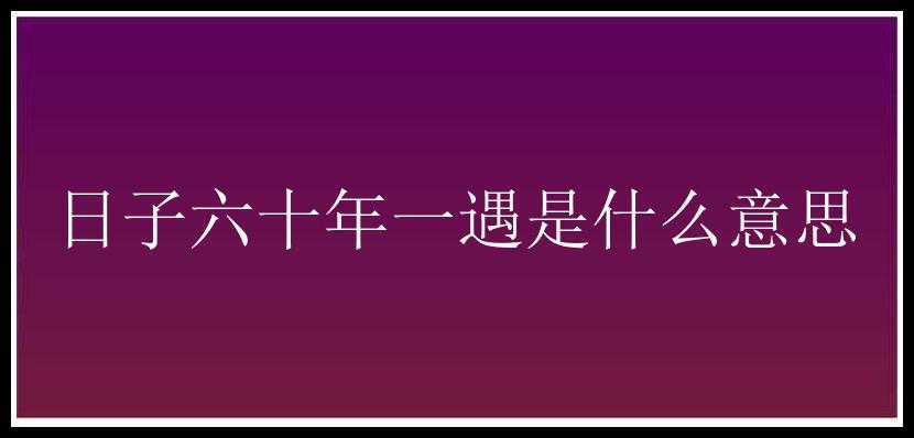 日子六十年一遇是什么意思