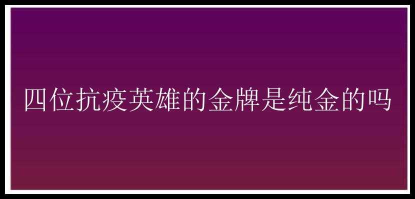 四位抗疫英雄的金牌是纯金的吗