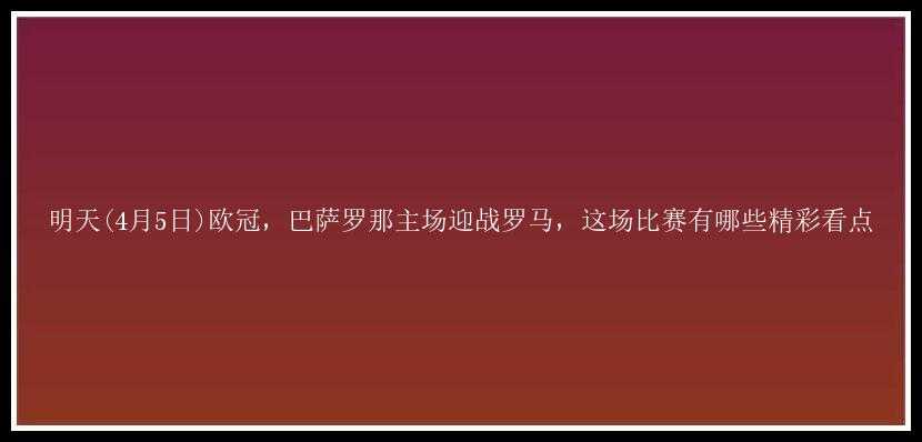 明天(4月5日)欧冠，巴萨罗那主场迎战罗马，这场比赛有哪些精彩看点