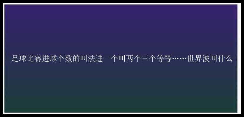 足球比赛进球个数的叫法进一个叫两个三个等等……世界波叫什么