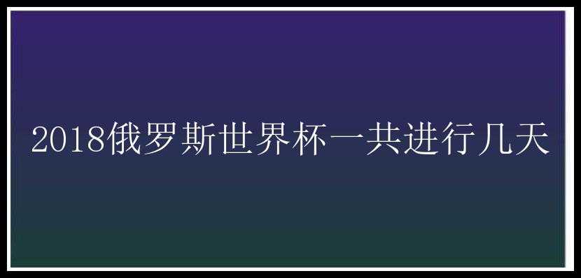 2018俄罗斯世界杯一共进行几天