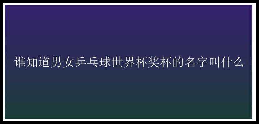 谁知道男女乒乓球世界杯奖杯的名字叫什么