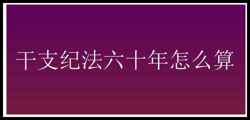 干支纪法六十年怎么算