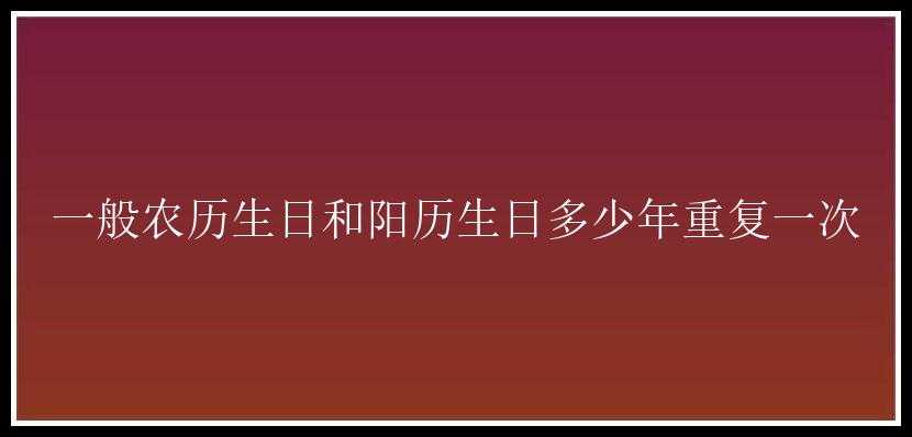 一般农历生日和阳历生日多少年重复一次