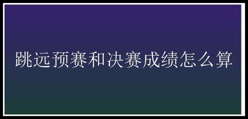 跳远预赛和决赛成绩怎么算