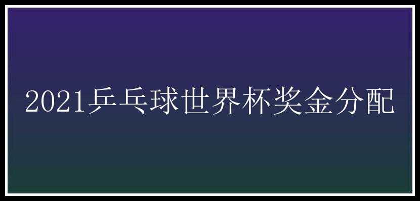 2021乒乓球世界杯奖金分配