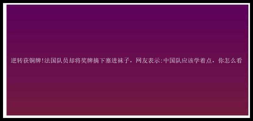 逆转获铜牌!法国队员却将奖牌摘下塞进袜子，网友表示:中国队应该学着点，你怎么看