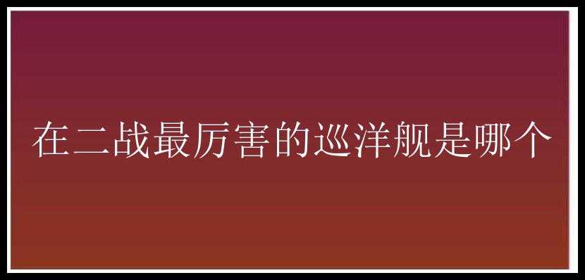 在二战最厉害的巡洋舰是哪个