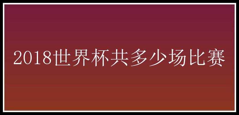 2018世界杯共多少场比赛