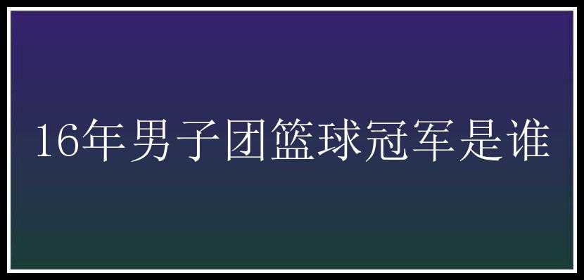 16年男子团篮球冠军是谁