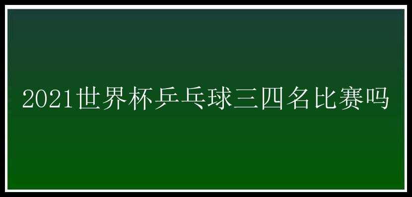 2021世界杯乒乓球三四名比赛吗