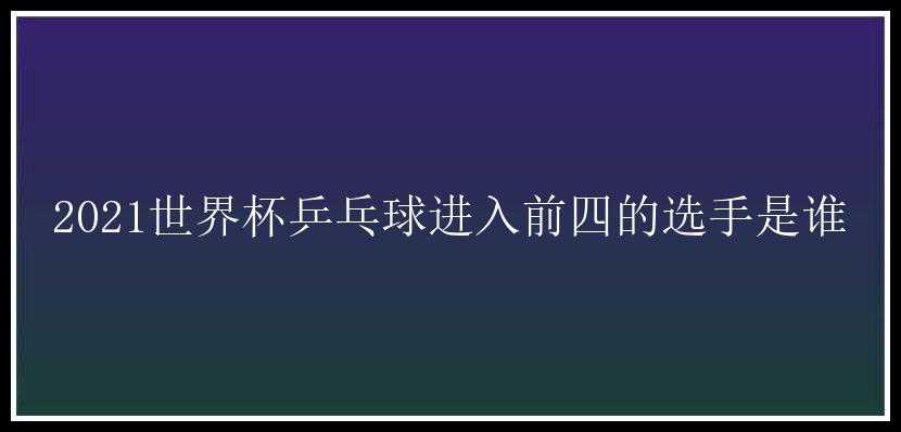 2021世界杯乒乓球进入前四的选手是谁