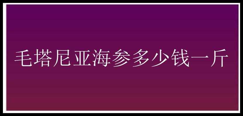 毛塔尼亚海参多少钱一斤