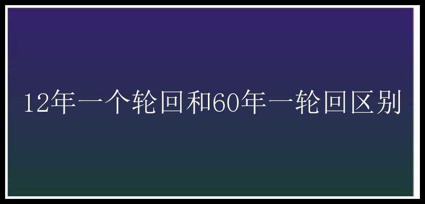 12年一个轮回和60年一轮回区别