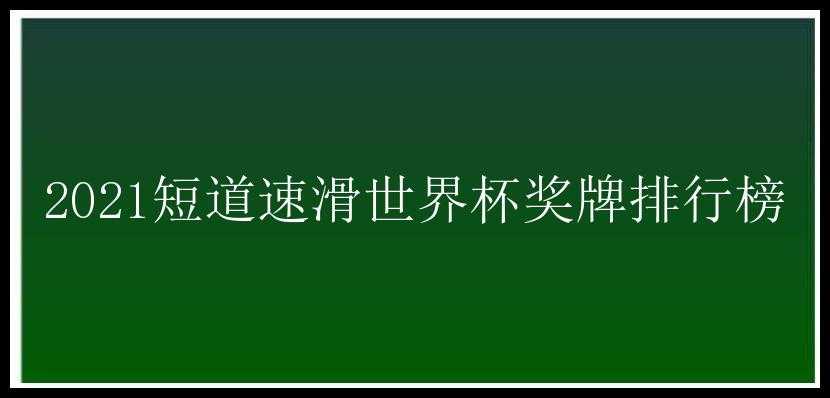 2021短道速滑世界杯奖牌排行榜