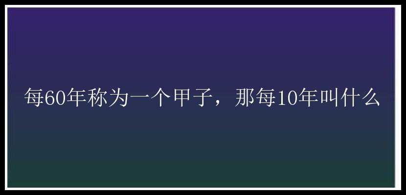 每60年称为一个甲子，那每10年叫什么