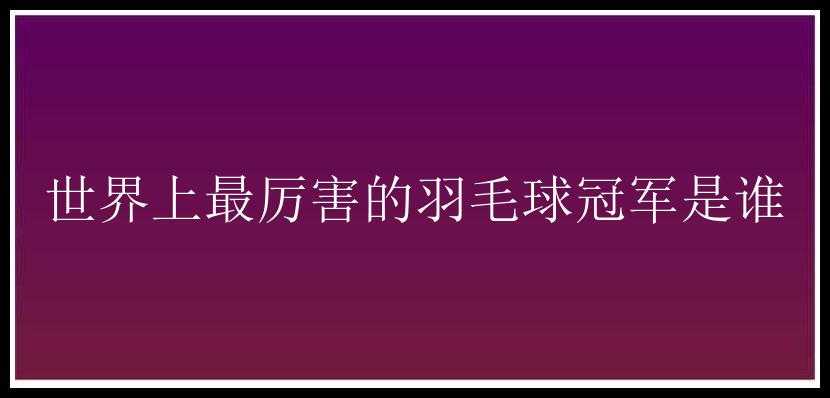 世界上最厉害的羽毛球冠军是谁