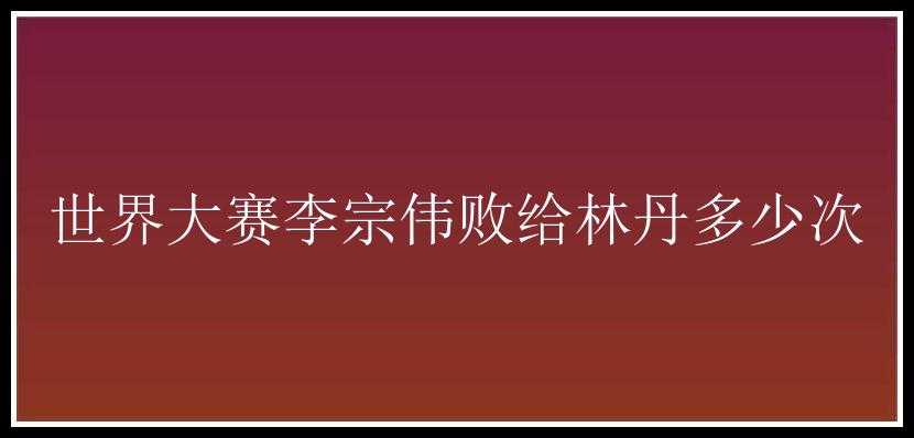 世界大赛李宗伟败给林丹多少次