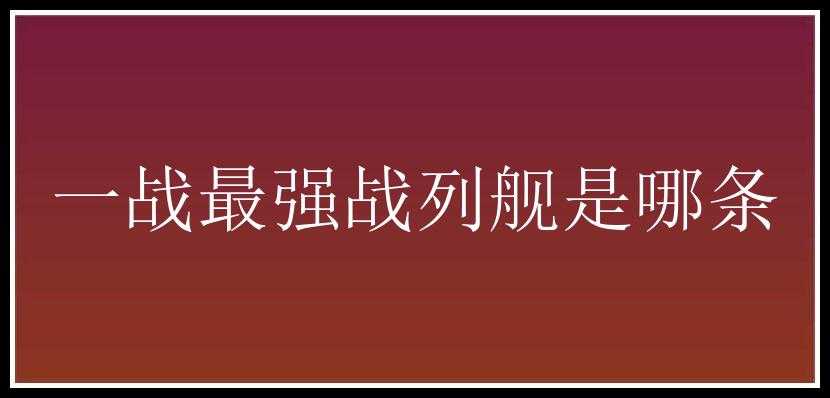 一战最强战列舰是哪条