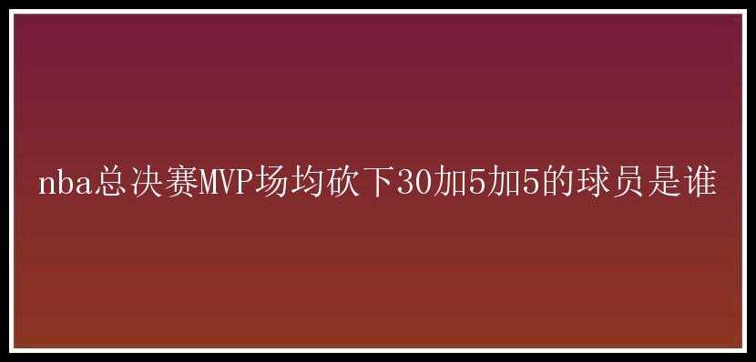 nba总决赛MVP场均砍下30加5加5的球员是谁