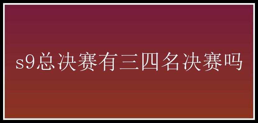 s9总决赛有三四名决赛吗