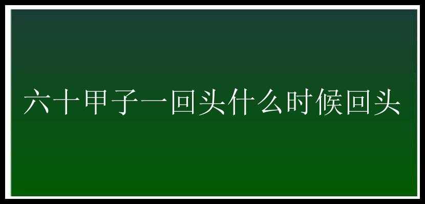 六十甲子一回头什么时候回头