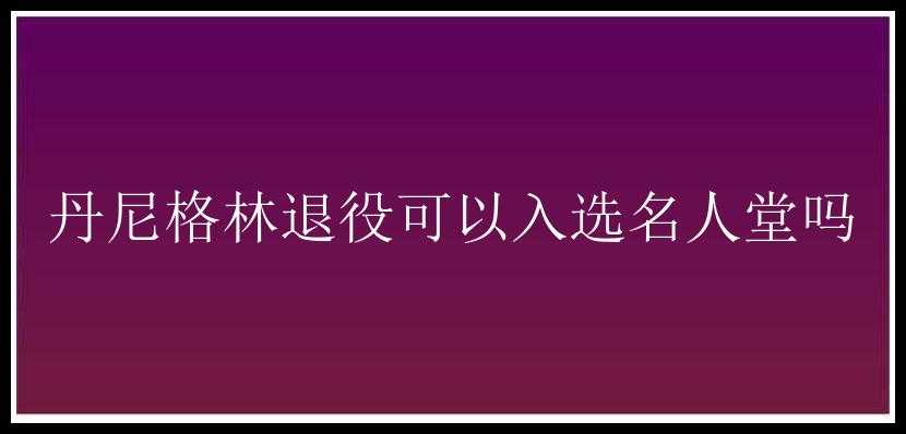 丹尼格林退役可以入选名人堂吗