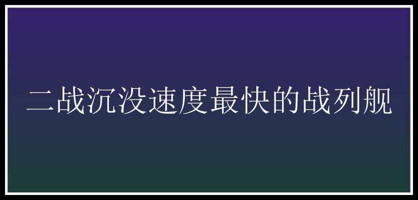 二战沉没速度最快的战列舰