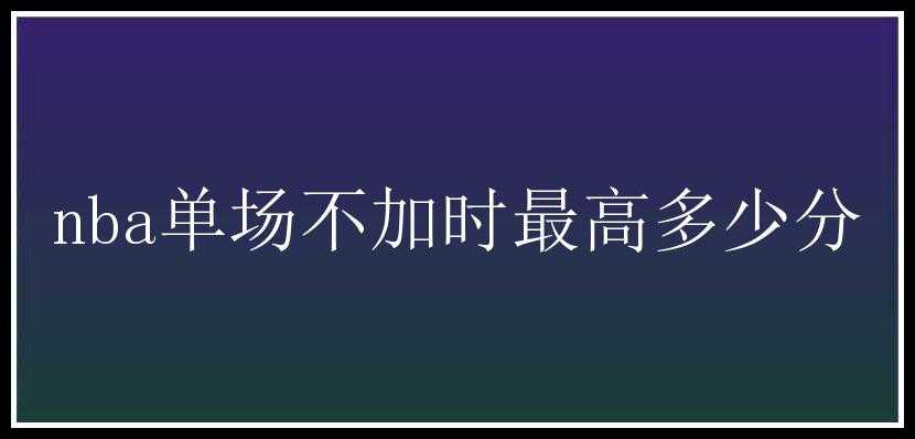 nba单场不加时最高多少分