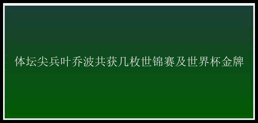 体坛尖兵叶乔波共获几枚世锦赛及世界杯金牌