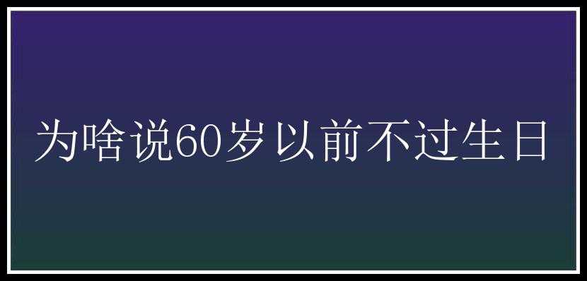 为啥说60岁以前不过生日