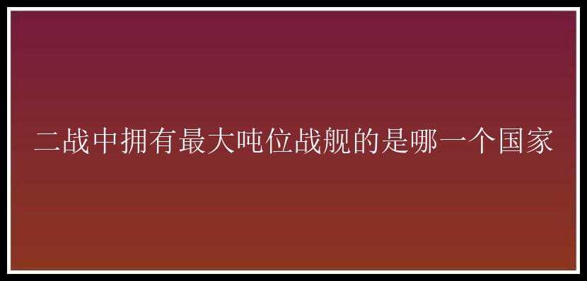 二战中拥有最大吨位战舰的是哪一个国家