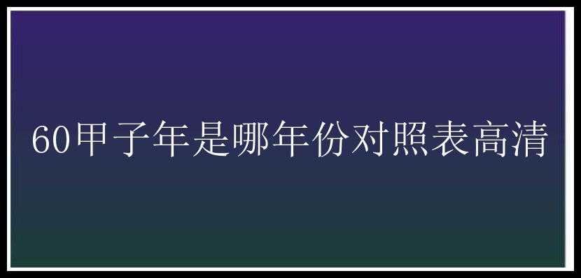 60甲子年是哪年份对照表高清