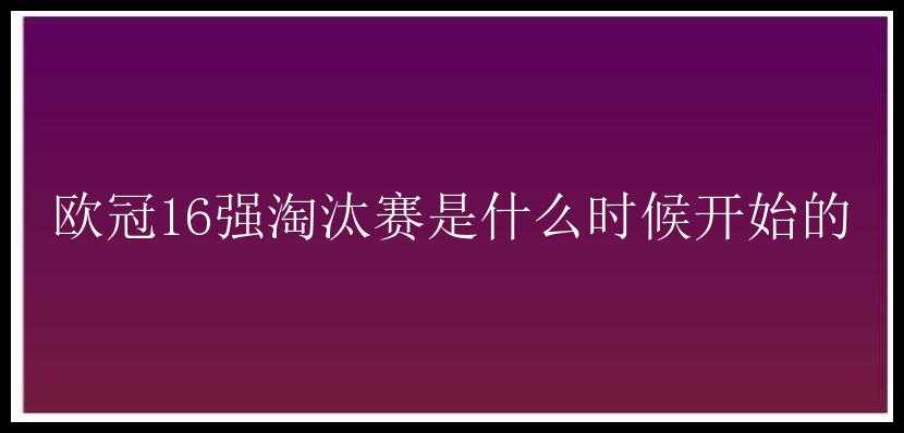 欧冠16强淘汰赛是什么时候开始的