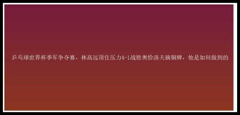 乒乓球世界杯季军争夺赛，林高远顶住压力4-1战胜奥恰洛夫摘铜牌，他是如何做到的