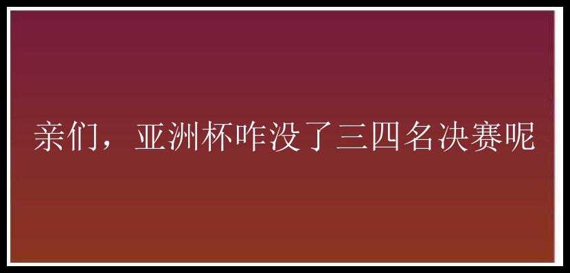 亲们，亚洲杯咋没了三四名决赛呢