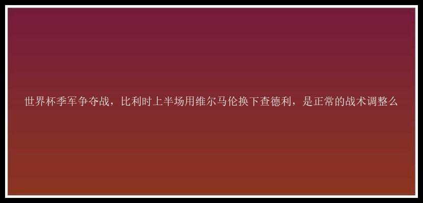 世界杯季军争夺战，比利时上半场用维尔马伦换下查德利，是正常的战术调整么