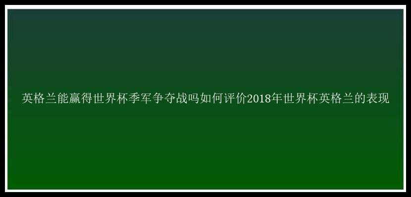 英格兰能赢得世界杯季军争夺战吗如何评价2018年世界杯英格兰的表现