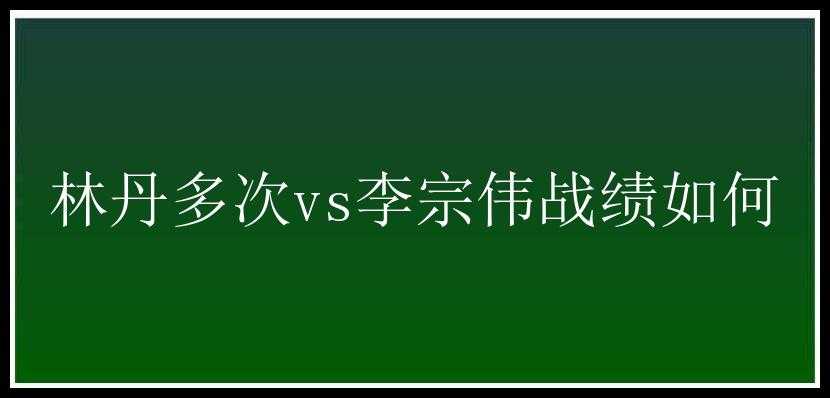 林丹多次vs李宗伟战绩如何