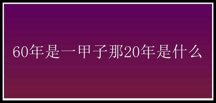 60年是一甲子那20年是什么