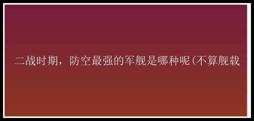 二战时期，防空最强的军舰是哪种呢(不算舰载